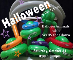 Balloon animals that look like the teenage mutant ninja turtles in the background. The text in the foreground reads "Halloween at the library. Balloon Animals with WOW the Clown 3:30-5pm"